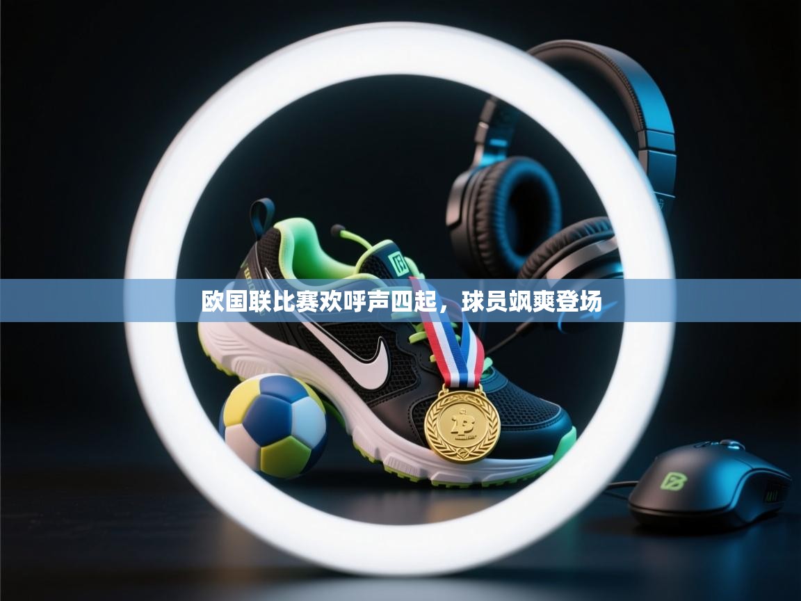 欧国联比赛欢呼声四起，球员飒爽登场  第1张