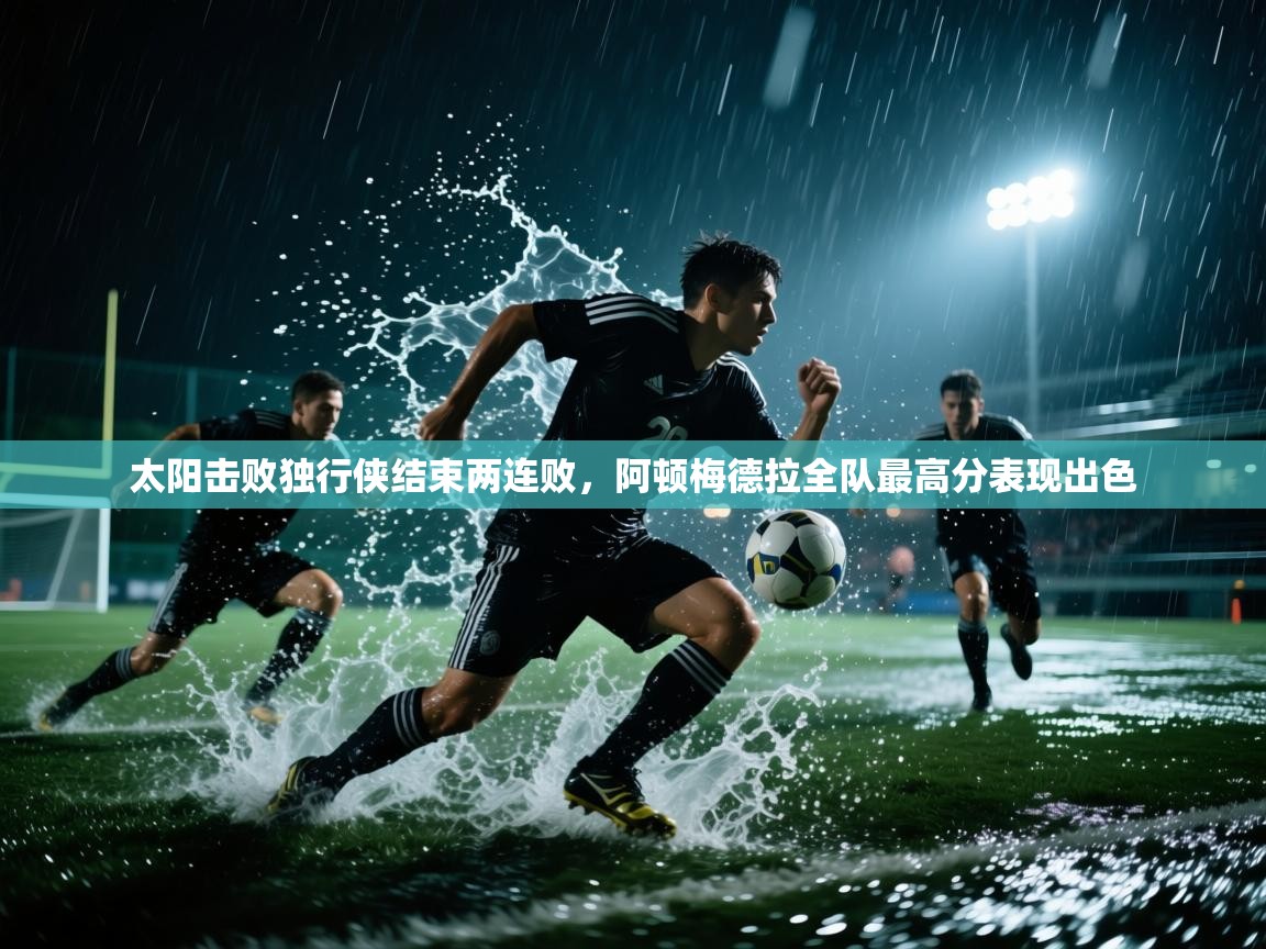 太阳击败独行侠结束两连败，阿顿梅德拉全队最高分表现出色