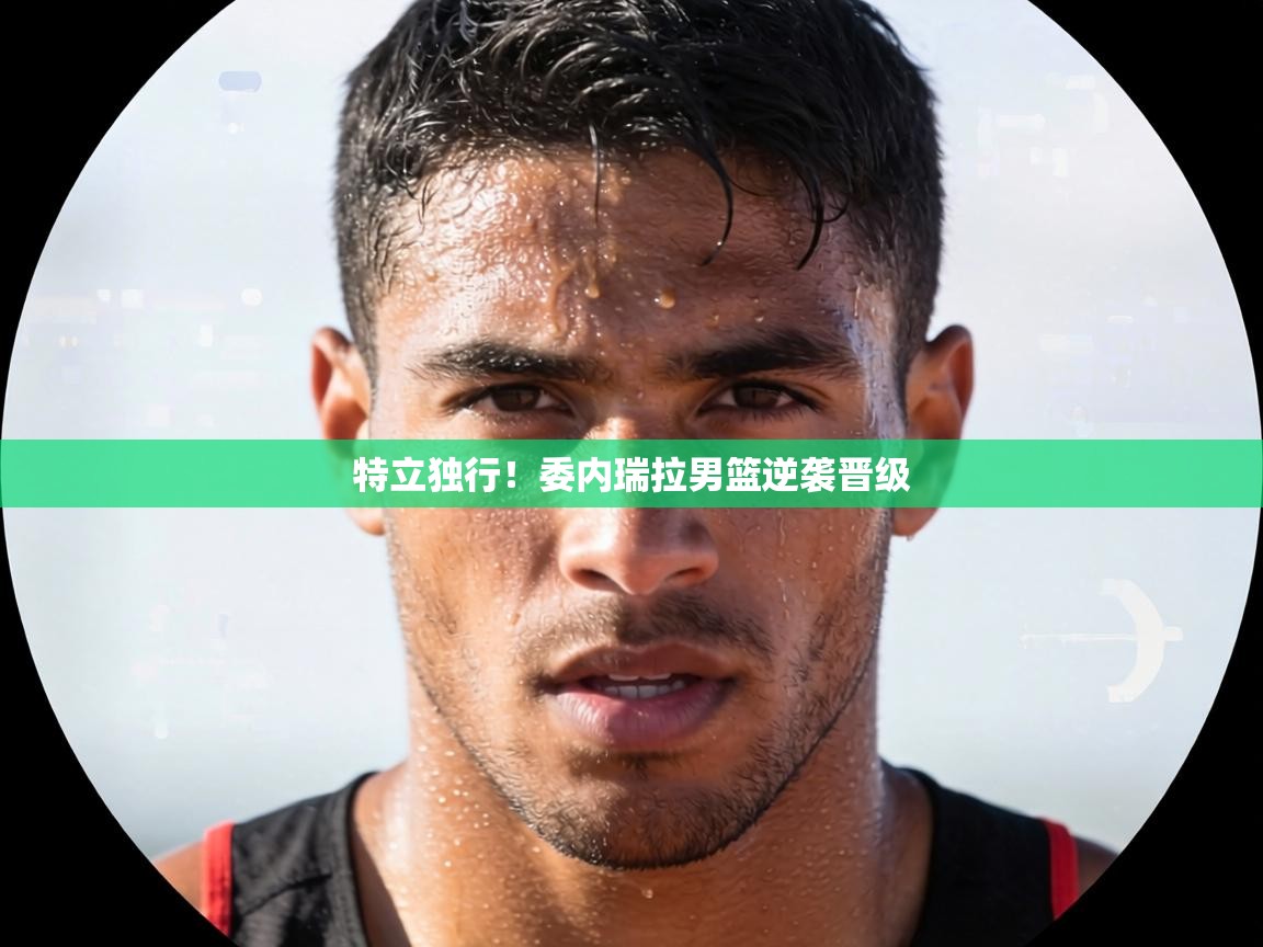 特立独行!委内瑞拉男篮逆袭晋级 第2张